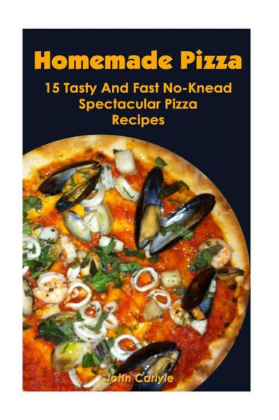 Homemade Pizza: 15 Tasty And Fast No-Knead Spectacular Pizza Recipes
