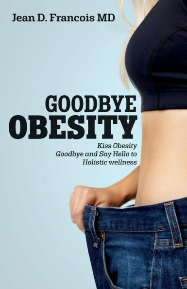 Goodbye Obesity: Kiss Obesity Goodbye And Say Hello To Holistic Wellness