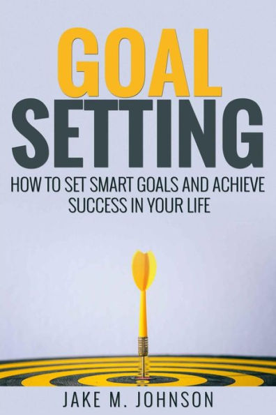 Goal Setting: How To Set Smart Goals And Achieve Success In Your Life