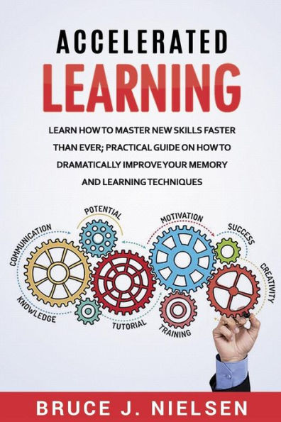 Accelerated Learning: Learn How To Master New Skills Faster Than Ever; Practical Guide On How To Dramatically Improve Your Memory And Learning Techniques