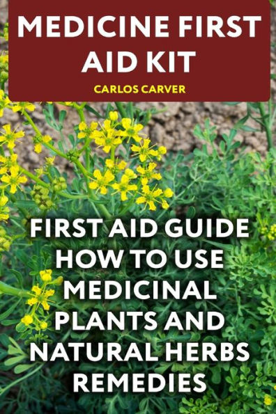 Medicine First Aid Kit: First Aid Guide How To Use Medicinal Plants And Natural Herbs Remedies