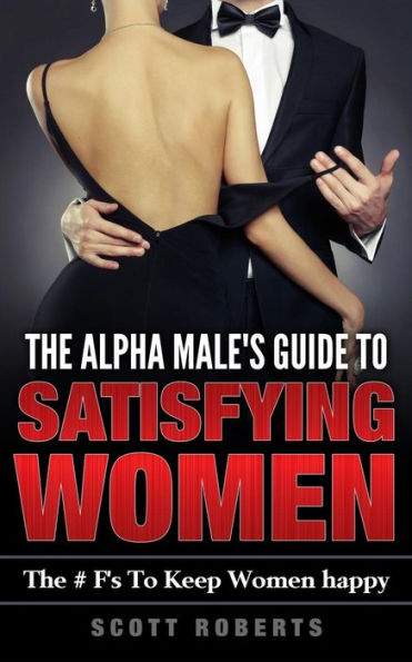The Alpha Male's Guide To Satisfying Women: The F's To Keep Women Happy, A Guide To Help Men Keep Women Happy
