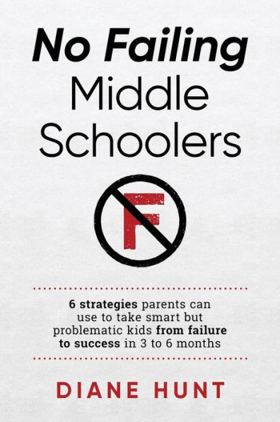 No Failing Middle Schoolers: Six Strategies Parents Can Use To Take Smart But Problematic Kids From Failure To Success In 3 To 6 Months
