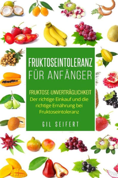 Fruktoseintoleranz Fur AnfAnger: Fruktose-UnvertrAglichkeit. Der Richtige Einkauf Und Die Richtige ErnAhrung Bei Fruktoseintoleranz. (German Edition)