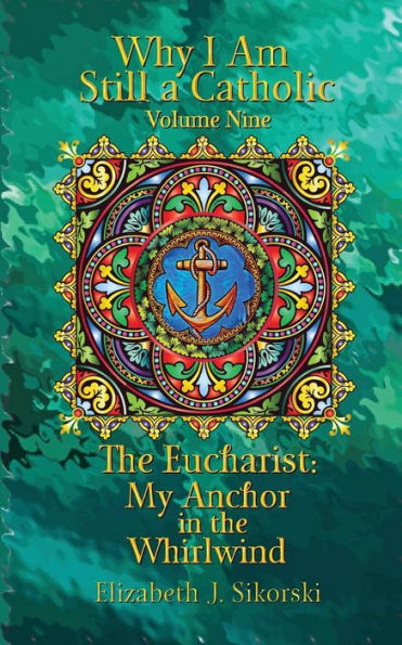 Why I Am Still A Catholic: The Eucharist: My Anchor In The Whirlwind (Volume 9)