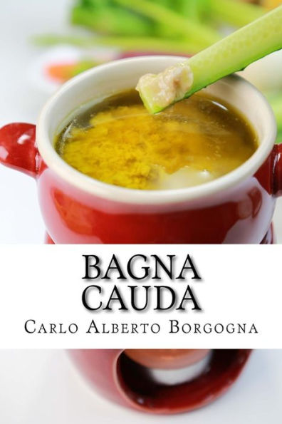 Bagna Cauda: Ingredienti, Ricette E Consigli Per La Preparazione Del Più Famoso Piatto Piemontese (Italian Edition)