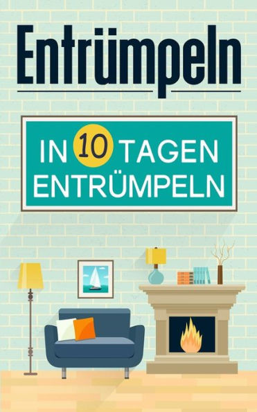 Entrumpeln: Entrumpeln In 10 Tagen (Entrumpeln Sie Ihr Leben, Entrumpeln AufrAumen, AufrAumen Fur AnfAnger, AufrAumen Ausmisten, Haushalt Nebenbei, ... Ordnung Haushalt, Ausmisten) (German Edition)