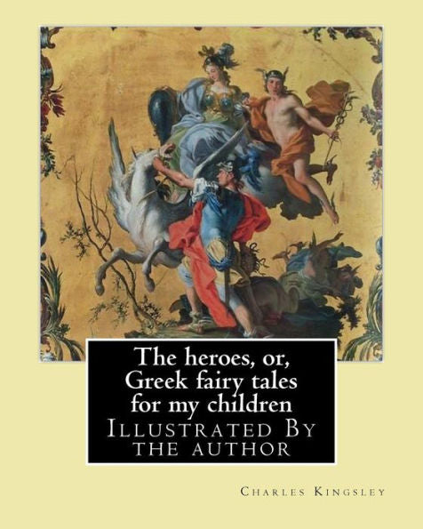 The Heroes, Or, Greek Fairy Tales For My Children By: Charles Kingsley: Illustrated By The Author