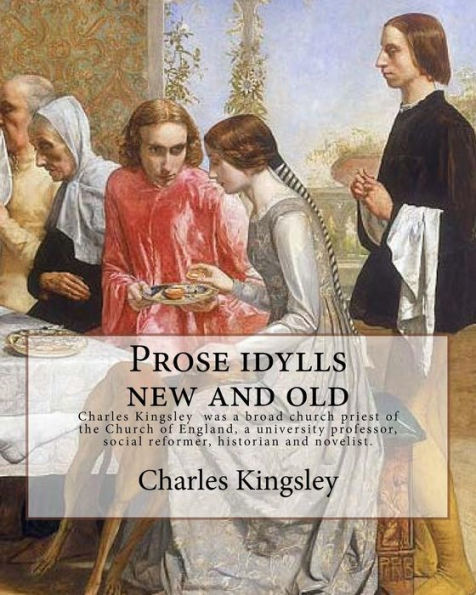 Prose Idylls New And Old By: Charles Kingsley: Charles Kingsley (12 June 1819 – 23 January 1875) Was A Broad Church Priest Of The Church Of England, ... Social Reformer, Historian And Novelist.