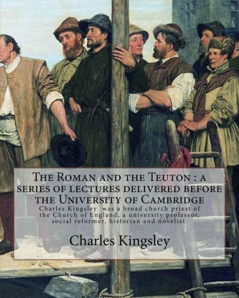 The Roman And The Teuton : A Series Of Lectures Delivered Before The University Of Cambridge By: Charles Kingsley: Charles Kingsley (12 June 1819 – ... Social Reformer, Historian And Novelist.