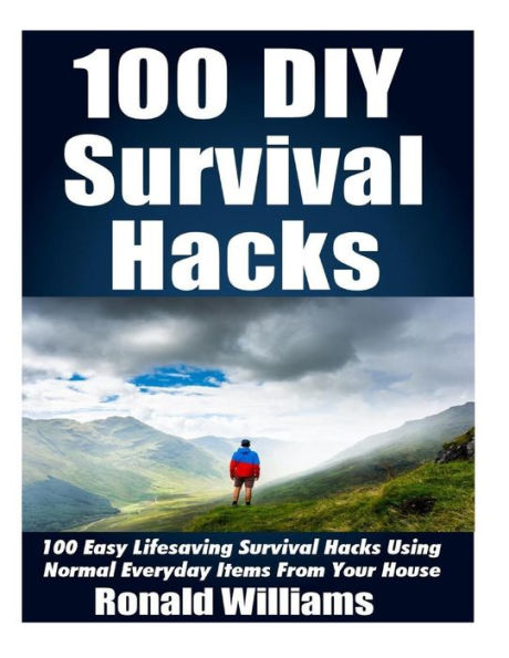 100 Diy Survival Hacks: 100 Easy Lifesaving Survival Hacks Using Normal Everyday Items From The House