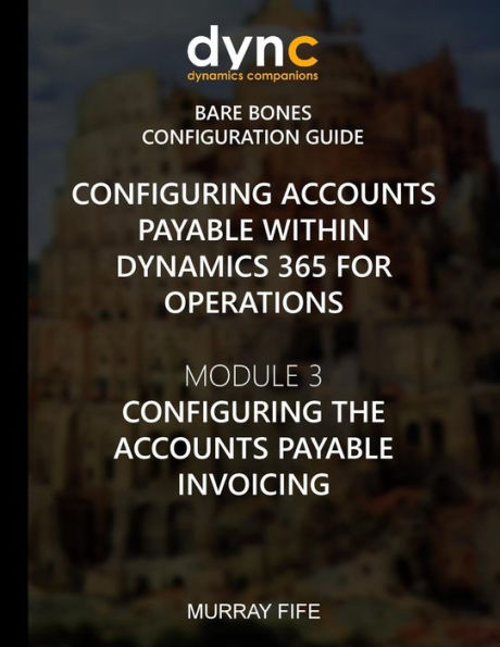 Configuring Accounts Payable Within Dynamics 365 For Operations: Module 1: Configuring The Accounts Payable Invoicing (Dynamics 365 For Operations Bare Bones Configuration Guides)