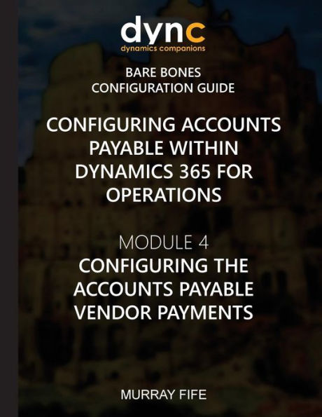 Configuring Accounts Payable Within Dynamics 365 For Operations: Module 1: Configuring The Accounts Payable Vendor Payments (Dynamics 365 For Operations Bare Bones Configuration Guides) (Volume 6)