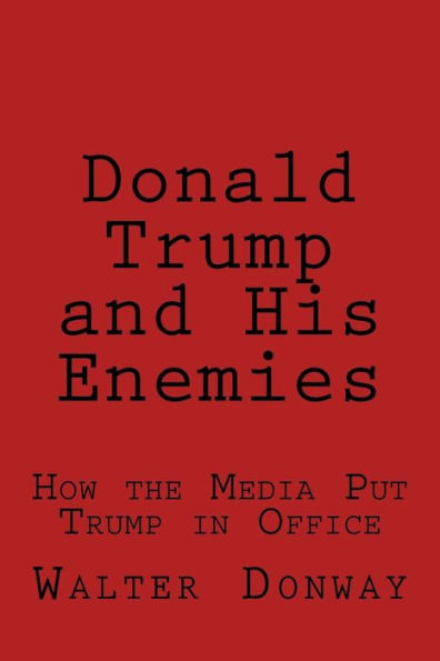 Donald Trump And His Enemies: How The Media Put Trump In Office