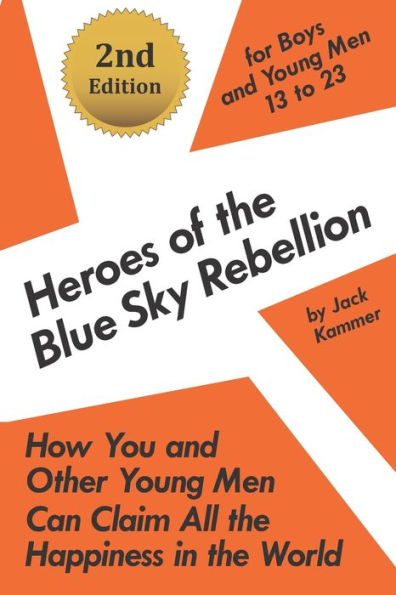 Heroes Of The Blue Sky Rebellion: How You And Other Young Men Can Claim All The Happiness In The World