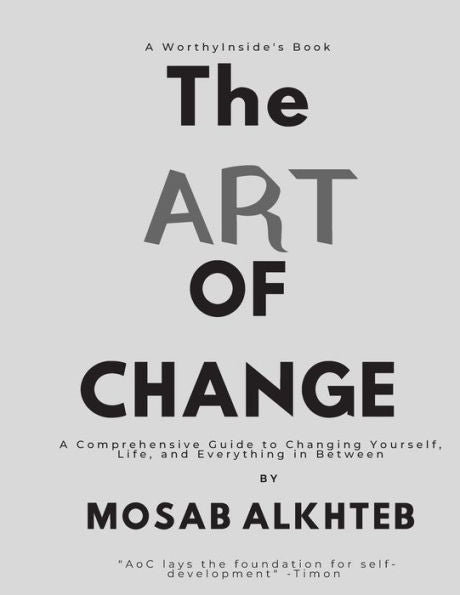 The Art Of Change: A Comprehensive Guide To Changing Yourself, Life, And Everything In Between.: A Comprehensive Guide To Changing Yourself, Life, And Everything In Between.