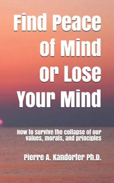 Find Peace Of Mind Or Lose Your Mind: How To Survive The Collapse Of Our Values, Morals And Principles (American Dream Series)