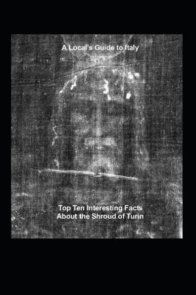A Local's Guide To Italy: (Book 6) Top Ten Interesting Facts About The Shroud Of Turin