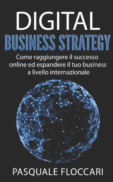Digital Business Strategy: Come Raggiungere Il Successo Online Ed Espandere Il Tuo Business A Livello Internazionale (Italian Edition)