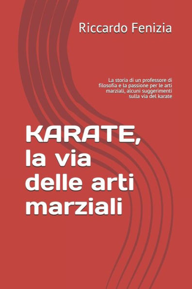 Karate, La Via Delle Arti Marziali: La Storia Di Un Professore Di Filosofia E La Passione Per Le Arti Marziali, Alcuni Suggerimenti Sulla Via Del Karate (Italian Edition)