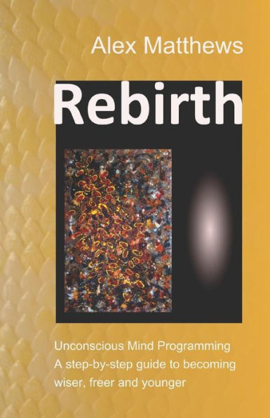 Rebirth: Unconscious Mind Programming. A Step-By-Step Guide To Becoming Wiser, Freer And Younger.