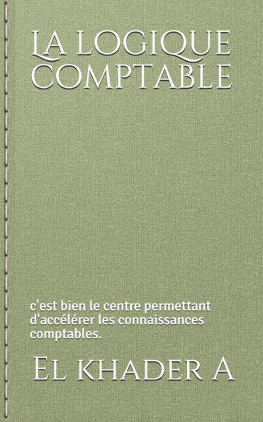La Logique Comptable: C'Est Bien Le Centre Permettant D'Accelerer Les Connaissances Comptables. (French Edition)