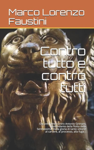 Contro Tutto E Contro Tutti: Oscure Trame Contro Antonio Grimani, Comandante Della Flotta Della Serenissima. Dalla Gloria Di Tante Vittorie Al ... Fuga... (Il Ciclo Dei Dogi) (Italian Edition)