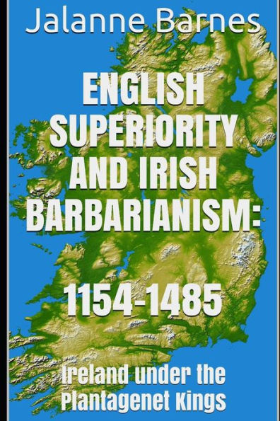 English Superiority And Irish Barbarianism: Ireland Under The Plantagenet Kings 1154-1485