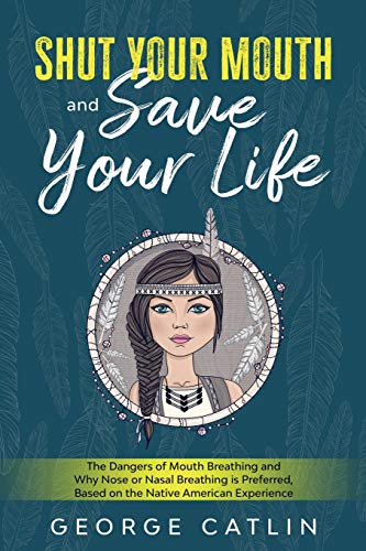 Shut Your Mouth And Save Your Life: The Dangers Of Mouth Breathing And Why Nose Or Nasal Breathing Is Preferred, Based On The Native American Experience (Annotated)
