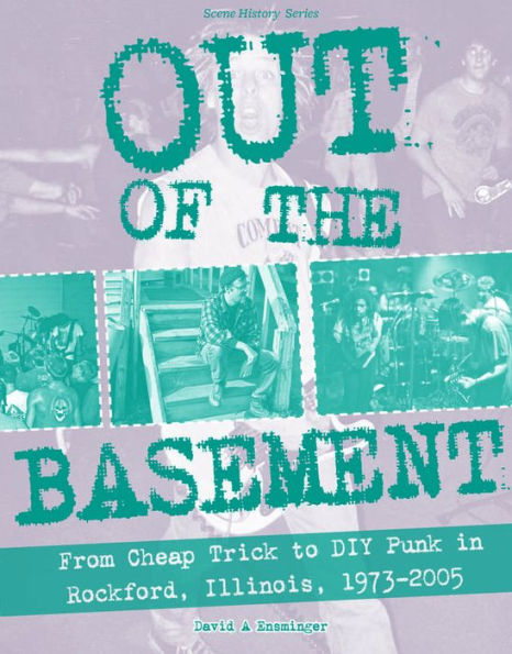Out Of The Basement: From Cheap Trick To Diy Punk In Rockford, Illinois, 1973-2005 (Scene History)