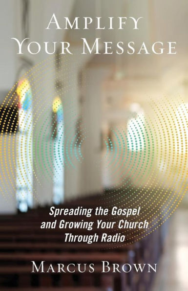 Amplify Your Message: Spreading The Gospel And Growing Your Church Through Radio