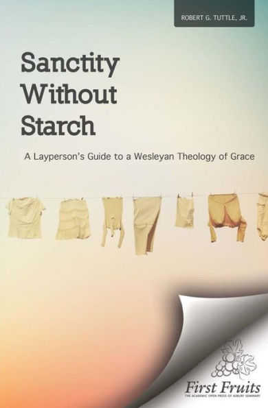 Sanctity Without Starch: A Layperson's Guide To A Wesleyan Theology Of Grace