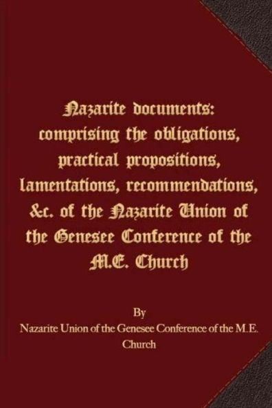 Nazarite Documents: Comprising The Obligations, Practical Propositions, Lamentations, Recommendations, &C. Of The Nazarite Union Of The Genesee Conference Of The M.E. Church