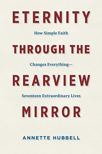 Eternity Through The Rearview Mirror: How Simple Faith Changes Everything--Seventeen Extraordinary Lives