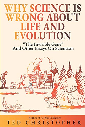 Why Science Is Wrong About Life and Evolution: ??The Invisible Gene?? and Other Essays on Scientism.