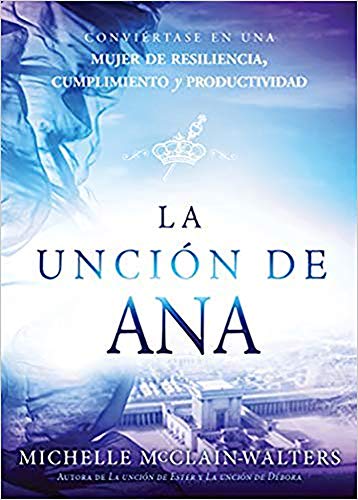 La Unci?n De Ana / The Hannah Anointing: Convi?rtase En Una Mujer De Resiliencia, Cumplimiento Y Productividad (Spanish Edition)