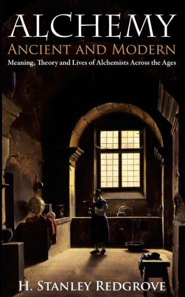 Alchemy: Ancient And Modern: Meaning, Theory And Lies Of Alchemists Across The Ages