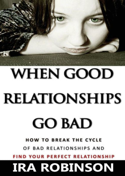 When Good Relationships Go Bad: (How To Break The Cycle And Find Your Perfect Relationship)