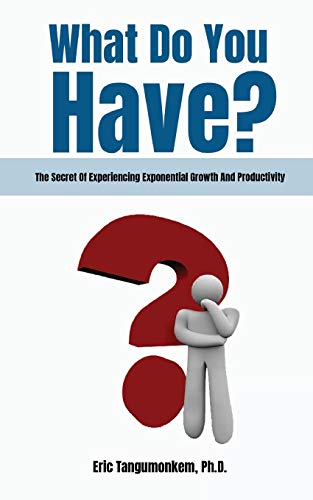 What Do You Have?: The Secret Of Experiencing Exponential Growth And Productivity