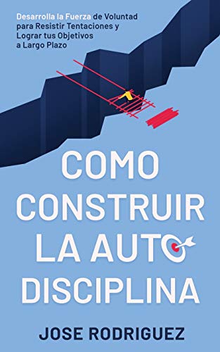 Como construir la autodisciplina: Desarrolla la fuerza de voluntad para resistir tentaciones y lograr tus objetivos a largo plazo (Spanish Edition)