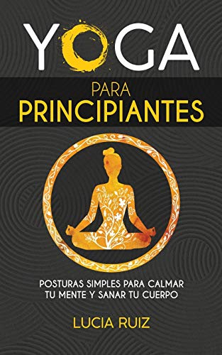 Yoga para principiantes: Posturas simples para calmar tu mente y sanar tu cuerpo (Spanish Edition)