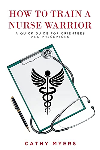 How To Train A Nurse Warrior: A Quick Guide For Orientees And Preceptors