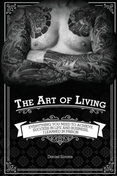 The Art Of Living: Everything You Need To Achieve Success In Life And Business, I Learned In Prison