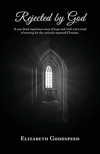 Rejected By God: A Near Death Experience Story Of Hope And Truth And A Word Of Warning For The Curiously Wayward Christian.