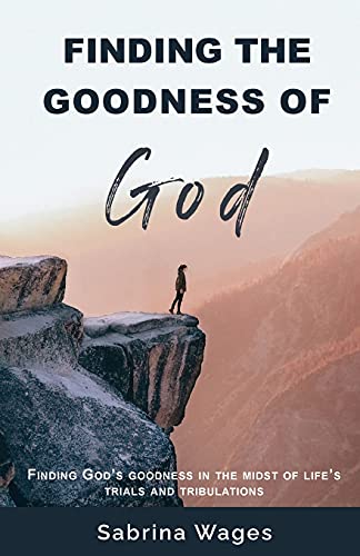 Finding The Goodness Of God: Finding God's Goodness In The Midst Of Life's Trials And Tribulations