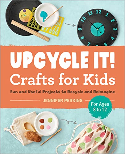 Upcycle It Crafts For Kids Ages 8-12: Fun And Useful Projects To Recycle And Reimagine