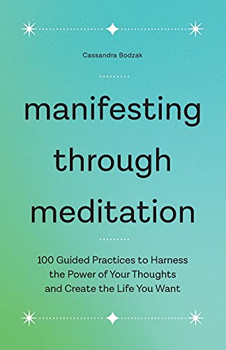 Manifesting Through Meditation: 100 Guided Practices To Harness The Power Of Your Thoughts And Create The Life You Want