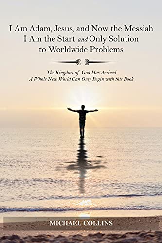 I Am Adam, Jesus, And Now The Messiah I Am The Start And Only Solution To Worldwide Problems: The Kingdom Of God Has Arrived; A Whole New World Can On