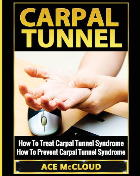 Carpal Tunnel: How To Treat Carpal Tunnel Syndrome: How To Prevent Carpal Tunnel Syndrome (Pain Relief & Treatment For Carpal Tunnel Syndrome) - 9781640480094