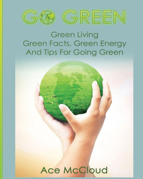 Go Green: Green Living: Green Facts, Green Energy And Tips For Going Green (Go Green & Discover How Green Living Can Save You) - 9781640480339
